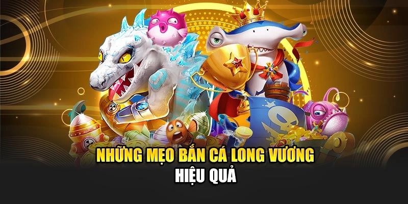 Bắn cá Long Vương Mẹo nâng cao giúp tối ưu lợi nhuận khi chơi